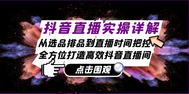 抖音直播实操详解：从选品排品到直播时间把控，全方位打造高效抖音直播间-创客项目库