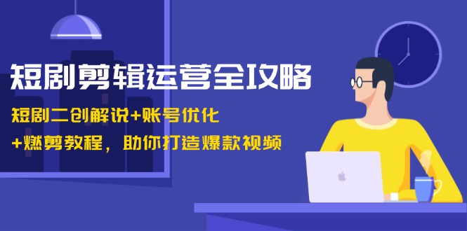 短剧剪辑运营全攻略：短剧二创解说+账号优化+燃剪教程，助你打造爆款视频-创客项目库