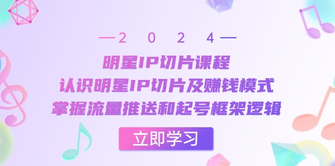 明星IP切片课程：认识明星IP切片及赚钱模式，掌握流量推送和起号框架逻辑-创客项目库