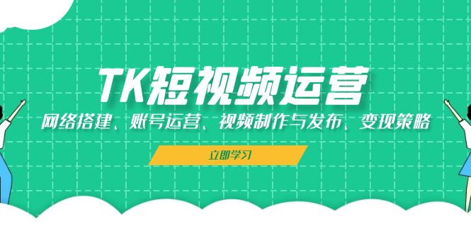 TK短视频运营：网络搭建、账号运营、视频制作与发布、变现策略-创客项目库