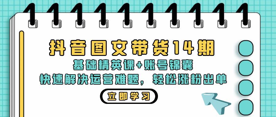 抖音 图文带货14期：基础精英课+账号锦囊，快速解决运营难题 轻松涨粉出单-创客项目库