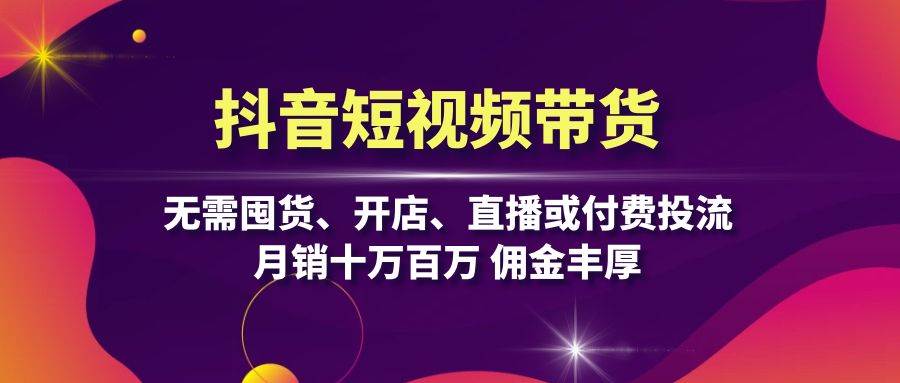 抖音短视频带货：无需囤货、开店、直播或付费投流，月销十万百万 佣金丰厚-创客项目库