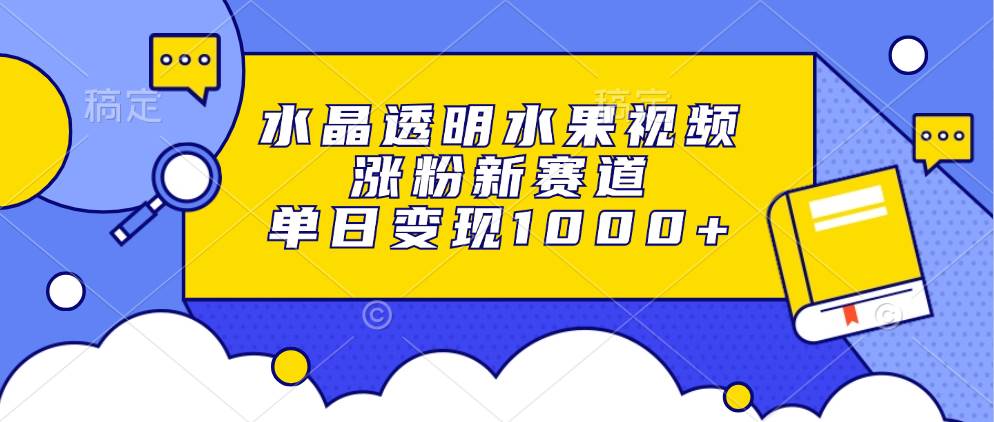 水晶透明水果视频，涨粉新赛道，单日变现1000+-创客项目库