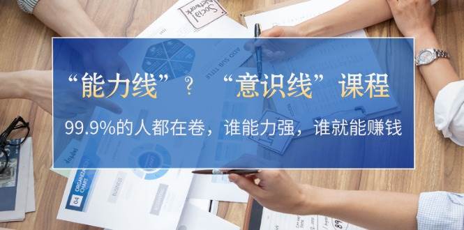 “能力线”？“意识线”课程：99.9%的人都在卷，谁能力强，谁就能赚钱-创客项目库