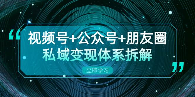 视频号+公众号+朋友圈私域变现体系拆解，全体平台流量枯竭下的应对策略-创客项目库