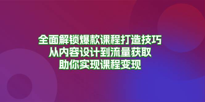 全面解锁爆款课程打造技巧，从内容设计到流量获取，助你实现课程变现-创客项目库