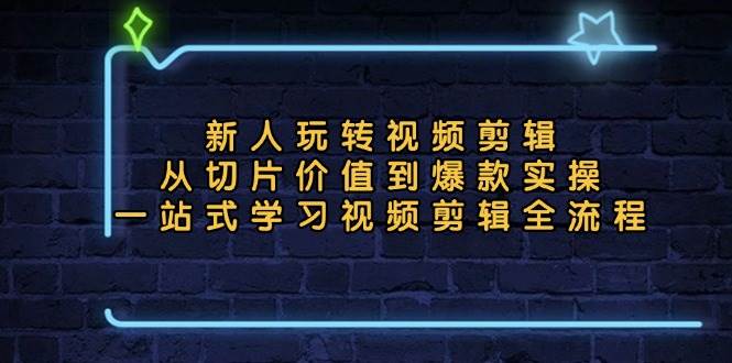 新人玩转视频剪辑：从切片价值到爆款实操，一站式学习视频剪辑全流程-创客项目库