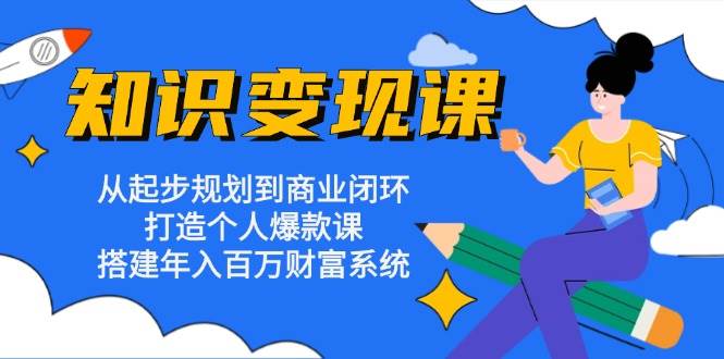 知识变现课：从起步规划到商业闭环 打造个人爆款课 搭建年入百万财富系统-创客项目库