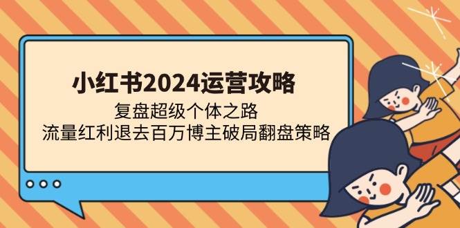 小红书2024运营攻略：复盘超级个体之路 流量红利退去百万博主破局翻盘-创客项目库