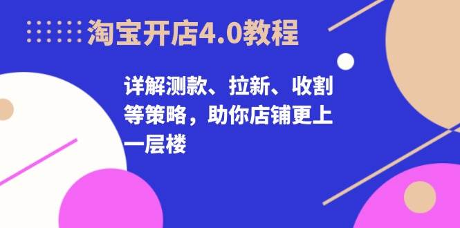 淘宝开店4.0教程，详解测款、拉新、收割等策略，助你店铺更上一层楼-创客项目库