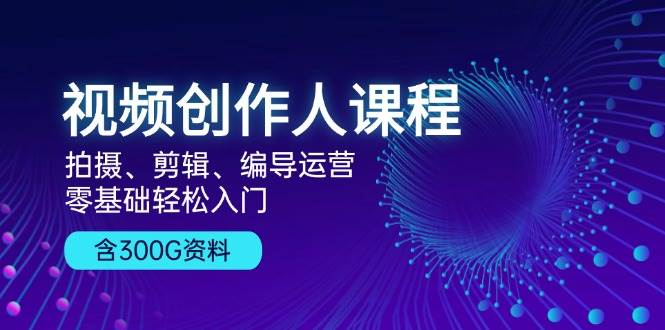 视频创作人课程！拍摄、剪辑、编导运营，零基础轻松入门，含300G资料-创客项目库