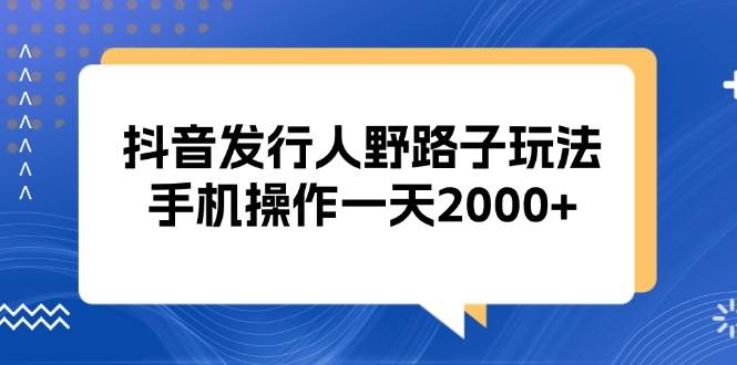 抖音发行人野路子玩法，手机操作一天2000+-创客项目库