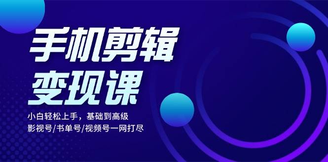 手机剪辑变现课：小白轻松上手，基础到高级 影视号/书单号/视频号一网打尽-创客项目库