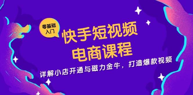 快手短视频电商课程，详解小店开通与磁力金牛，打造爆款视频-创客项目库