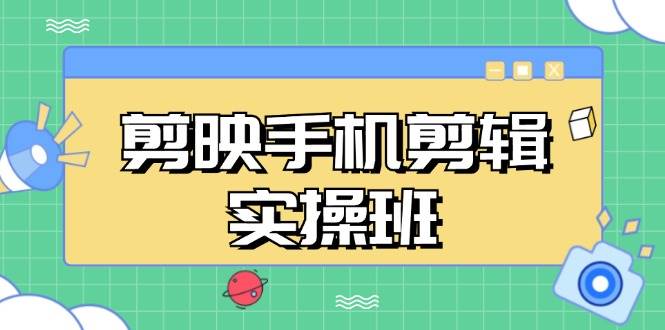 剪映手机剪辑实战班，从入门到精通，抖音爆款视频制作秘籍分段讲解-创客项目库