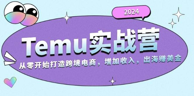 2024Temu实战营：从零开始打造跨境电商，增加收入，出海赚美金-创客项目库