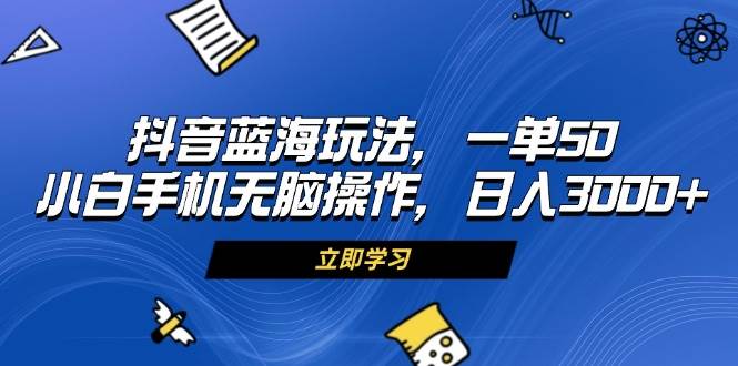 抖音蓝海玩法，一单50，小白手机无脑操作，日入3000+-创客项目库