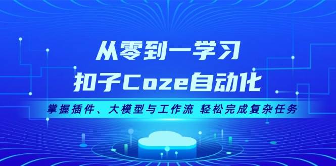 从零到一学习扣子Coze自动化，掌握插件、大模型与工作流 轻松完成复杂任务-创客项目库