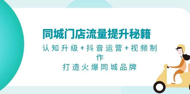 同城门店流量提升秘籍：认知升级+抖音运营+视频制作，打造火爆同城品牌-创客项目库