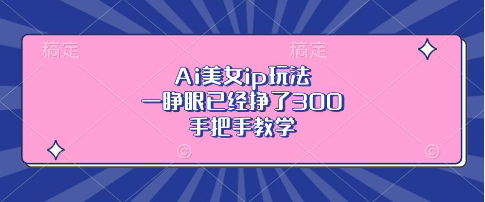 Ai美女ip玩法，一睁眼已经挣了300，手把手教学-创客项目库