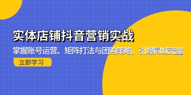 实体店铺抖音营销实战：掌握账号运营、矩阵打法与团购策略，引爆同城流量-创客项目库