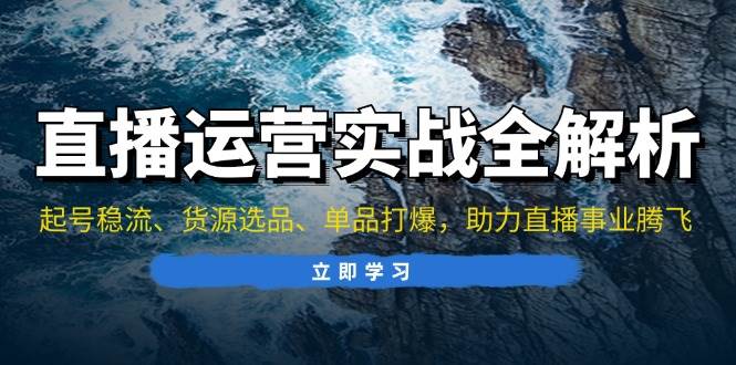 直播运营实战全解析：起号稳流、货源选品、单品打爆，助力直播事业腾飞-创客项目库