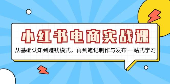 小红书电商实战课，从基础认知到赚钱模式，再到笔记制作与发布 一站式学习-创客项目库