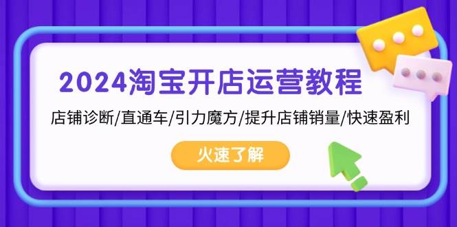 2024淘宝开店运营教程：店铺诊断/直通车/引力魔方/提升店铺销量/快速盈利-创客项目库