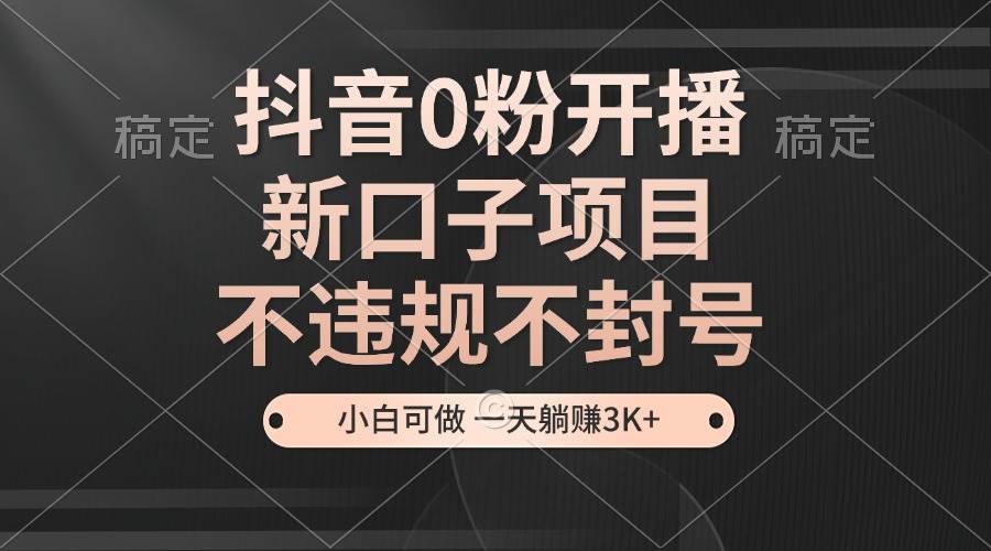 抖音0粉开播，新口子项目，不违规不封号，小白可做，一天躺赚3K+-创客项目库