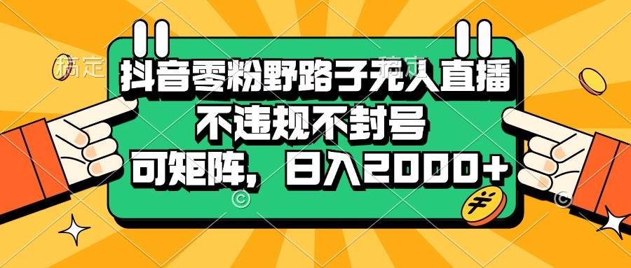 抖音零粉野路子无人直播，不违规不封号，可矩阵，日入2000+-创客项目库