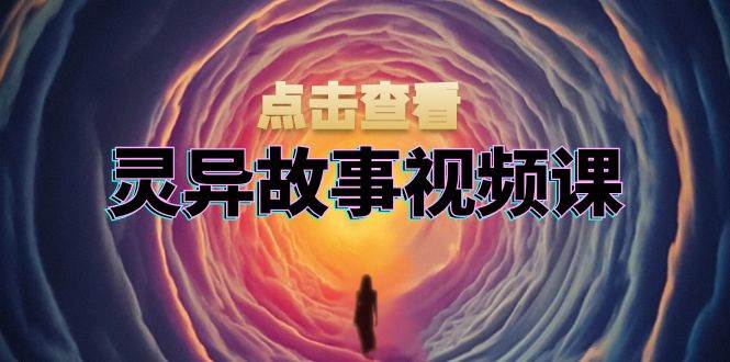 灵异故事视频课：文案、剪辑流程、画面处理及封面制作，助力创作者盈利-创客项目库