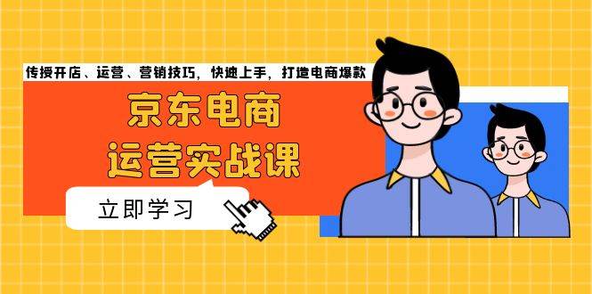 京东电商运营实战课，传授开店、运营、营销技巧，快速上手，打造电商爆款-创客项目库