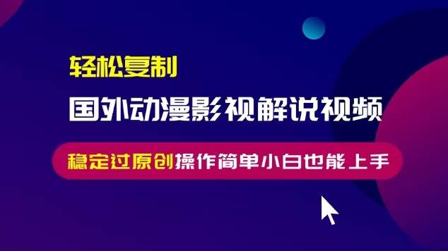 轻松复制国外动漫影视解说视频，无脑搬运稳定过原创，操作简单小白也能…-创客项目库