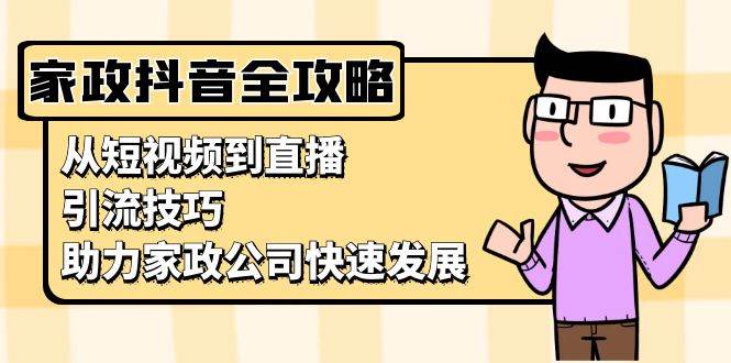 家政抖音运营指南：从短视频到直播，引流技巧，助力家政公司快速发展-创客项目库