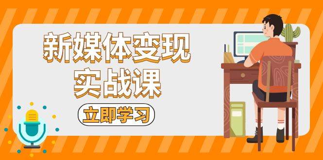 新媒体变现实战课：短视频+直播带货，拍摄、剪辑、引流、带货等-创客项目库