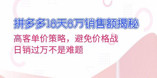 拼多多18天8万销售额揭秘：高客单价策略，避免价格战，日销过万不是难题-创客项目库