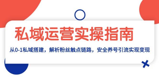 私域运营实操指南：从0-1私域搭建，解析粉丝触点链路，安全养号引流变现-创客项目库