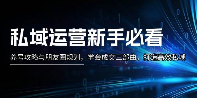 私域运营新手必看：养号攻略与朋友圈规划，学会成交三部曲，打造高效私域-创客项目库