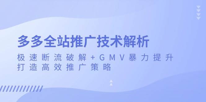 多多全站推广技术解析：极速断流破解+GMV暴力提升，打造高效推广策略-创客项目库