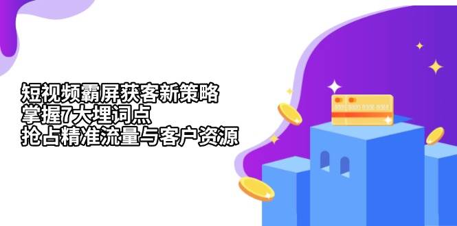 短视频霸屏获客新策略：掌握7大埋词点，抢占精准流量与客户资源-创客项目库