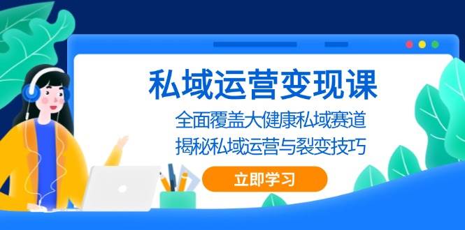 私域 运营变现课，全面覆盖大健康私域赛道，揭秘私域 运营与裂变技巧-创客项目库