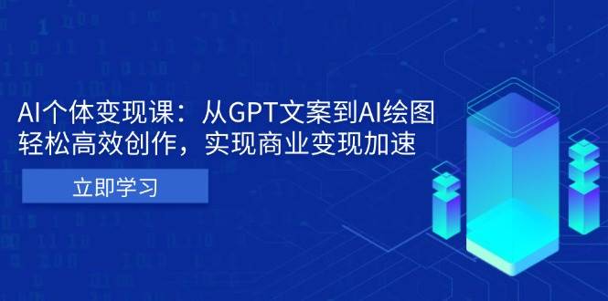 AI个体变现课：从GPT文案到AI绘图，轻松高效创作，实现商业变现加速-创客项目库