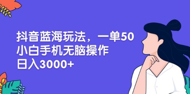 抖音蓝海玩法，一单50，小白手机无脑操作，日入3000+-创客项目库