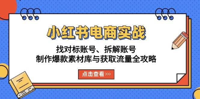 小红书电商实战：找对标账号、拆解账号、制作爆款素材库与获取流量全攻略-创客项目库