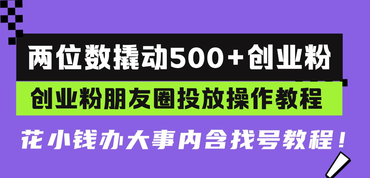 两位数撬动500+创业粉，创业粉朋友圈投放操作教程，花小钱办大事内含找…-创客项目库