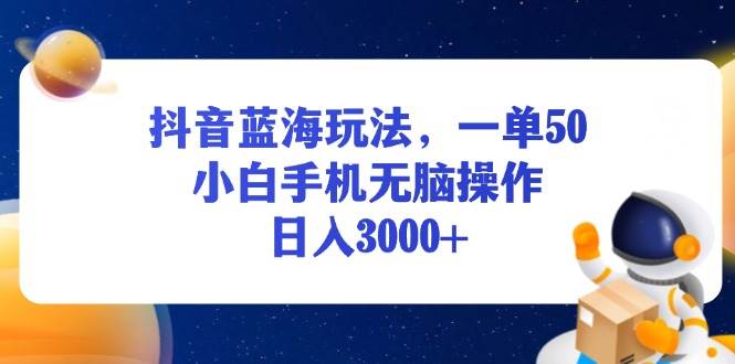 抖音蓝海玩法，一单50，小白手机无脑操作，日入3000+-创客项目库