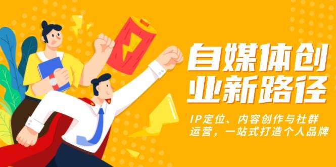 自媒体创业新路径：IP定位、内容创作与社群运营，一站式打造个人品牌-创客项目库