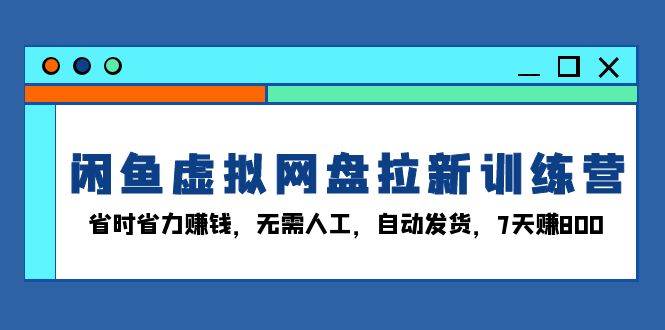 闲鱼虚拟网盘拉新训练营：省时省力赚钱，无需人工，自动发货，7天赚800-创客项目库