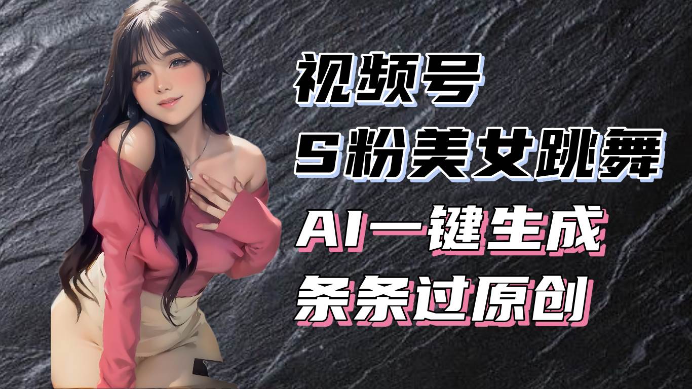 揭秘视频号S粉美女跳舞赛道，一键生成原创视频，收益翻倍！-创客项目库