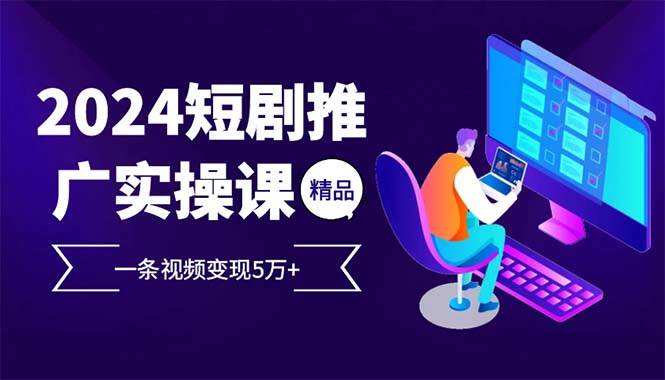 2024最火爆的项目短剧推广实操课 一条视频变现5万+(附软件工具)-创客项目库